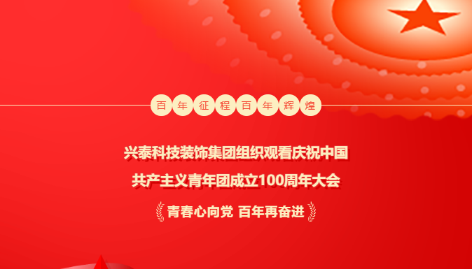 奮輯揚(yáng)帆新時(shí)代 | 興泰科技裝飾集團(tuán)組織觀看慶祝中國共產(chǎn)主義青年團(tuán)成立100周年大會